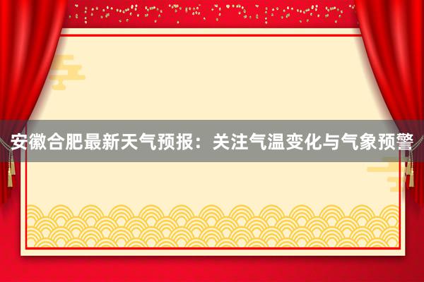 安徽合肥最新天气预报：关注气温变化与气象预警